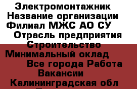 Электромонтажник › Название организации ­ Филиал МЖС АО СУ-155 › Отрасль предприятия ­ Строительство › Минимальный оклад ­ 35 000 - Все города Работа » Вакансии   . Калининградская обл.,Приморск г.